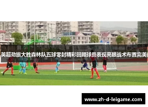 英超劲旅大胜森林队五球零封精彩回顾球员表现亮眼战术布置完美