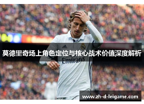 莫德里奇场上角色定位与核心战术价值深度解析