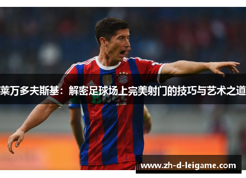 莱万多夫斯基：解密足球场上完美射门的技巧与艺术之道