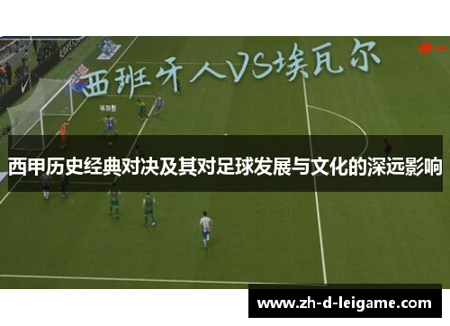 西甲历史经典对决及其对足球发展与文化的深远影响 西甲历史经典对决及其对足球发展与文化的深远影响