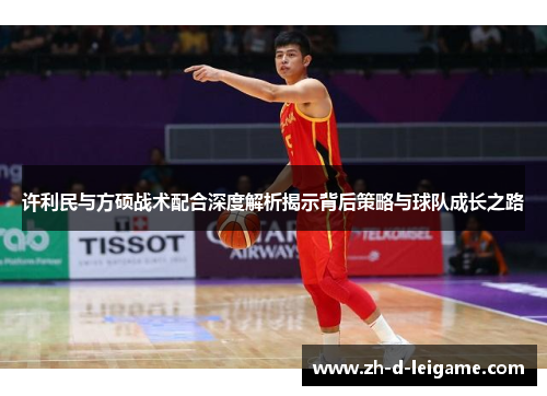 许利民与方硕战术配合深度解析揭示背后策略与球队成长之路 许利民与方硕战术配合深度解析揭示背后策略与球队成长之路