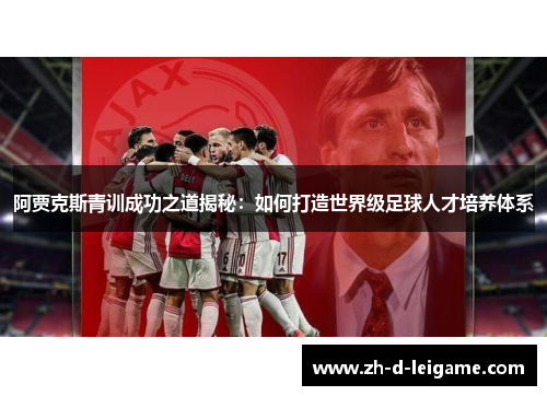 阿贾克斯青训成功之道揭秘：如何打造世界级足球人才培养体系
