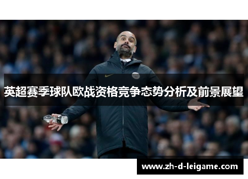 英超赛季球队欧战资格竞争态势分析及前景展望 英超赛季球队欧战资格竞争态势分析及前景展望