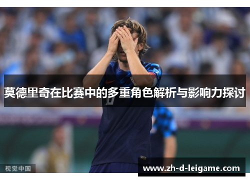 莫德里奇在比赛中的多重角色解析与影响力探讨 莫德里奇在比赛中的多重角色解析与影响力探讨