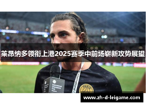 莱昂纳多领衔上港2025赛季中前场崭新攻势展望 莱昂纳多领衔上港2025赛季中前场崭新攻势展望