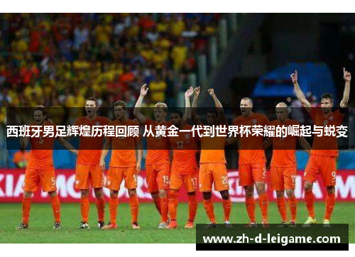 西班牙男足辉煌历程回顾 从黄金一代到世界杯荣耀的崛起与蜕变 西班牙男足辉煌历程回顾 从黄金一代到世界杯荣耀的崛起与蜕变