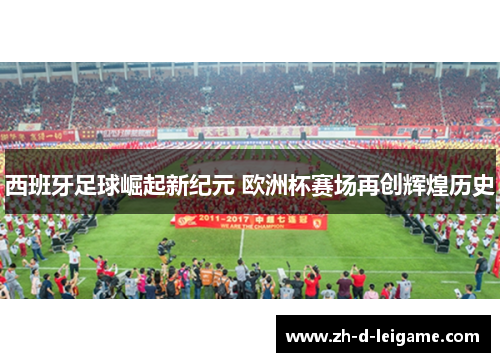 西班牙足球崛起新纪元 欧洲杯赛场再创辉煌历史