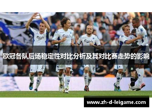 欧冠各队后场稳定性对比分析及其对比赛走势的影响