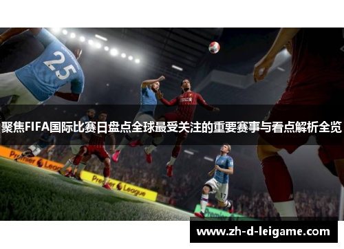 聚焦FIFA国际比赛日盘点全球最受关注的重要赛事与看点解析全览 聚焦FIFA国际比赛日盘点全球最受关注的重要赛事与看点解析全览