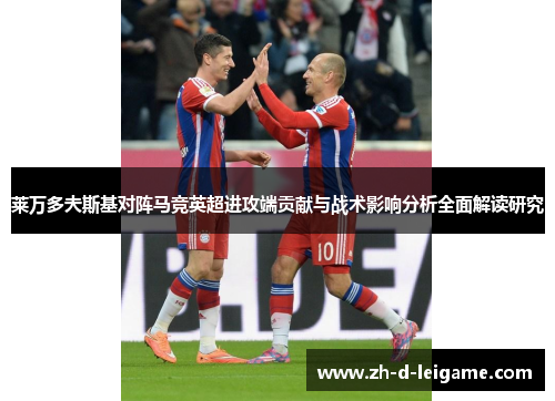 莱万多夫斯基对阵马竞英超进攻端贡献与战术影响分析全面解读研究 莱万多夫斯基对阵马竞英超进攻端贡献与战术影响分析全面解读研究