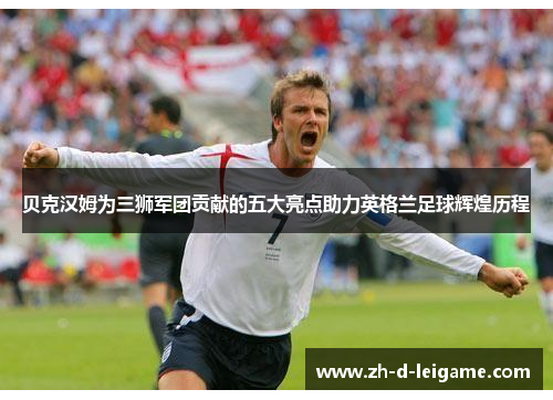 贝克汉姆为三狮军团贡献的五大亮点助力英格兰足球辉煌历程 贝克汉姆为三狮军团贡献的五大亮点助力英格兰足球辉煌历程