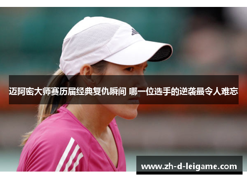 迈阿密大师赛历届经典复仇瞬间 哪一位选手的逆袭最令人难忘 迈阿密大师赛历届经典复仇瞬间 哪一位选手的逆袭最令人难忘