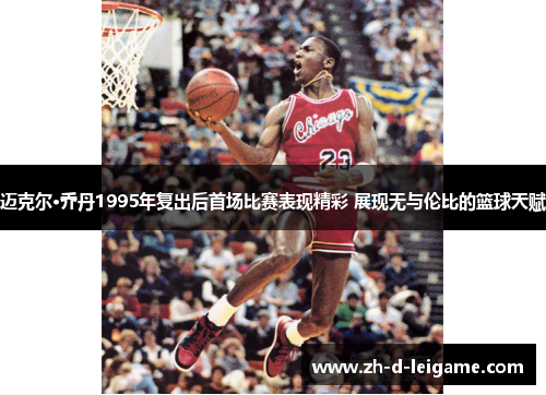 迈克尔·乔丹1995年复出后首场比赛表现精彩 展现无与伦比的篮球天赋 迈克尔·乔丹1995年复出后首场比赛表现精彩 展现无与伦比的篮球天赋