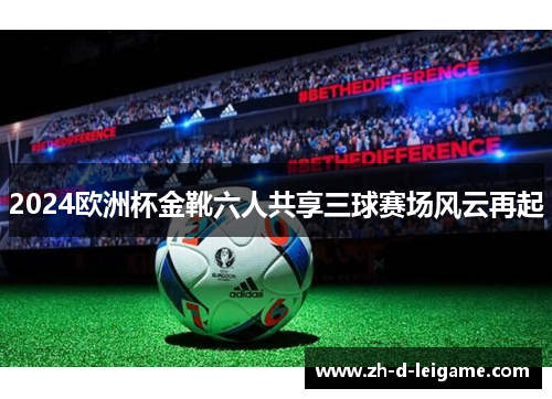 2024欧洲杯金靴六人共享三球赛场风云再起