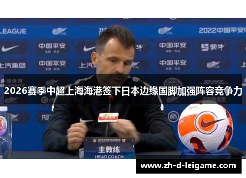 2026赛季中超上海海港签下日本边缘国脚加强阵容竞争力 2026赛季中超上海海港签下日本边缘国脚加强阵容竞争力