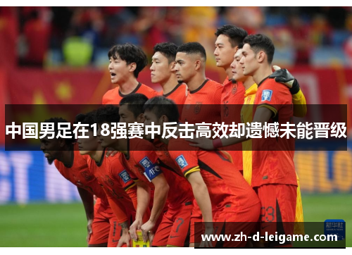 中国男足在18强赛中反击高效却遗憾未能晋级 中国男足在18强赛中反击高效却遗憾未能晋级