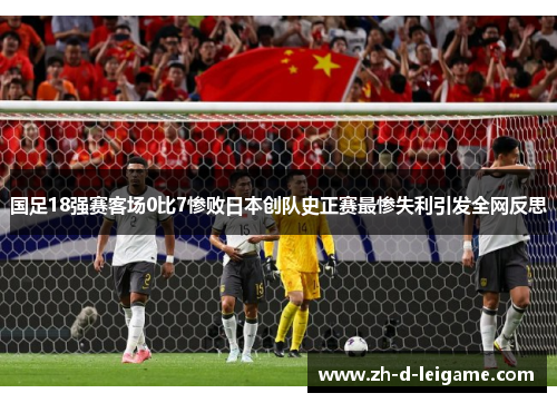国足18强赛客场0比7惨败日本创队史正赛最惨失利引发全网反思 国足18强赛客场0比7惨败日本创队史正赛最惨失利引发全网反思