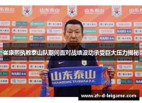 崔康熙执教泰山队期间面对战绩波动承受巨大压力揭秘 崔康熙执教泰山队期间面对战绩波动承受巨大压力揭秘