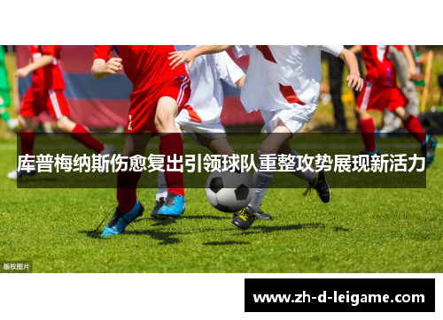 库普梅纳斯伤愈复出引领球队重整攻势展现新活力 库普梅纳斯伤愈复出引领球队重整攻势展现新活力