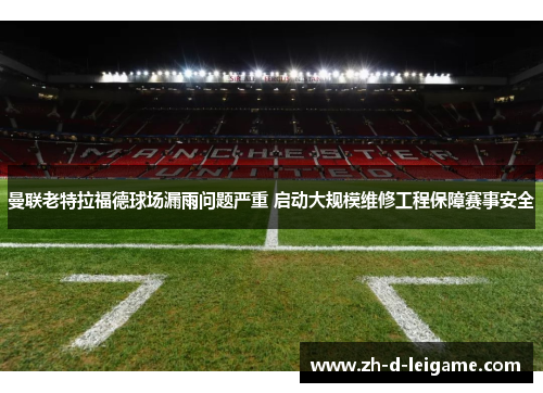 曼联老特拉福德球场漏雨问题严重 启动大规模维修工程保障赛事安全 曼联老特拉福德球场漏雨问题严重 启动大规模维修工程保障赛事安全