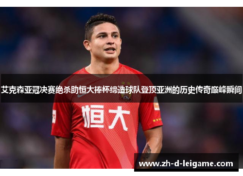 艾克森亚冠决赛绝杀助恒大捧杯缔造球队登顶亚洲的历史传奇巅峰瞬间 艾克森亚冠决赛绝杀助恒大捧杯缔造球队登顶亚洲的历史传奇巅峰瞬间