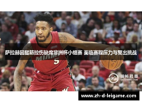 萨拉赫因腿筋拉伤缺席非洲杯小组赛 面临赛程压力与复出挑战 萨拉赫因腿筋拉伤缺席非洲杯小组赛 面临赛程压力与复出挑战