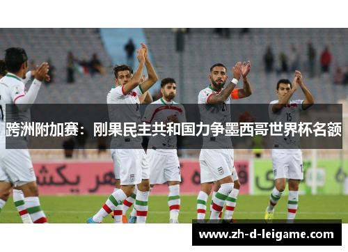 跨洲附加赛:刚果民主共和国力争墨西哥世界杯名额 跨洲附加赛:刚果民主共和国力争墨西哥世界杯名额