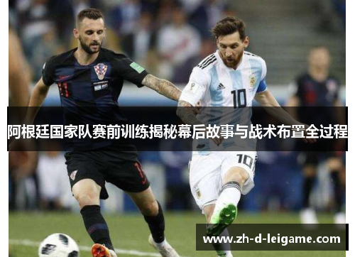 阿根廷国家队赛前训练揭秘幕后故事与战术布置全过程 阿根廷国家队赛前训练揭秘幕后故事与战术布置全过程