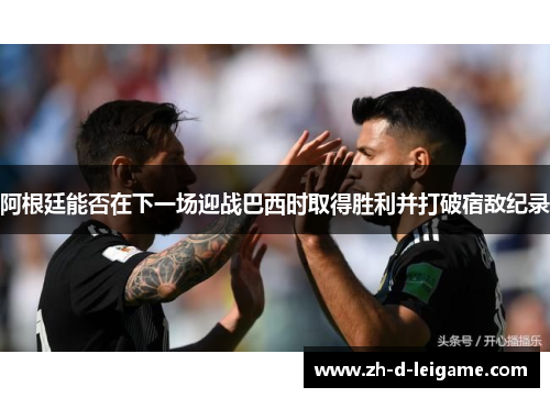 阿根廷能否在下一场迎战巴西时取得胜利并打破宿敌纪录 阿根廷能否在下一场迎战巴西时取得胜利并打破宿敌纪录