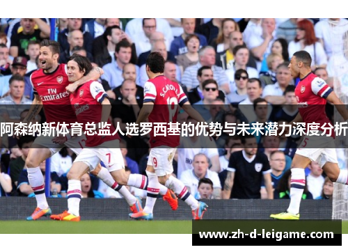 阿森纳新体育总监人选罗西基的优势与未来潜力深度分析