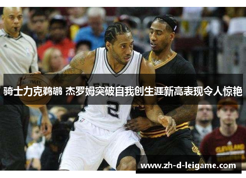 骑士力克鹈鹕 杰罗姆突破自我创生涯新高表现令人惊艳