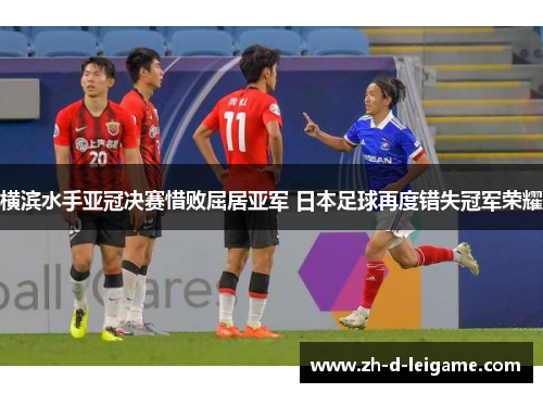 横滨水手亚冠决赛惜败屈居亚军 日本足球再度错失冠军荣耀 横滨水手亚冠决赛惜败屈居亚军 日本足球再度错失冠军荣耀