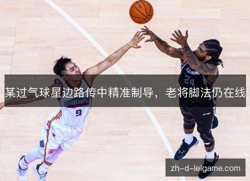 某过气球星边路传中精准制导,老将脚法仍在线 某过气球星边路传中精准制导,老将脚法仍在线
