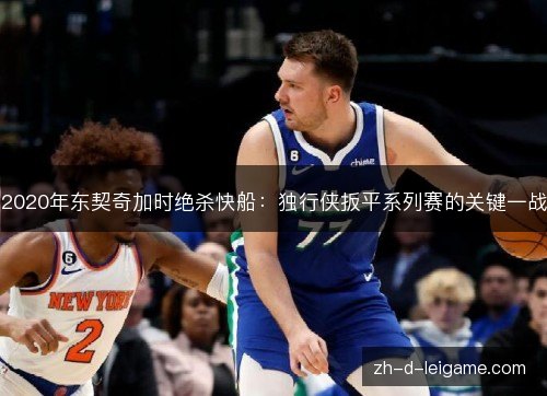 2020年东契奇加时绝杀快船:独行侠扳平系列赛的关键一战 2020年东契奇加时绝杀快船:独行侠扳平系列赛的关键一战